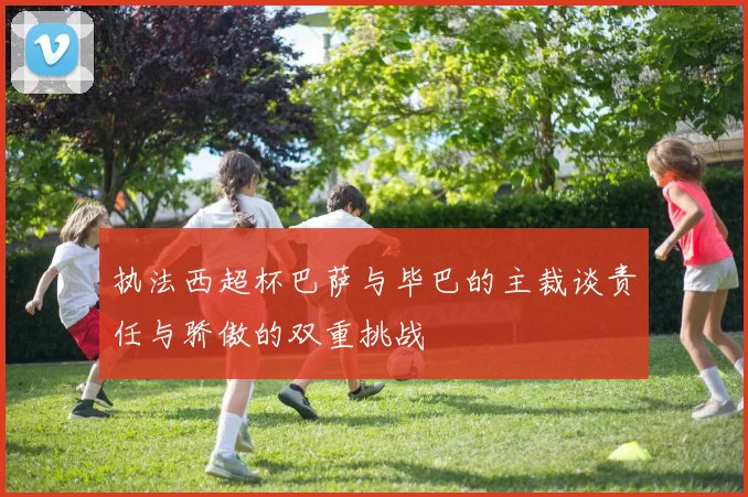 执法西超杯巴萨与毕巴的主裁谈责任与骄傲的双重挑战