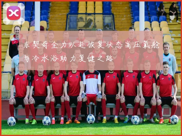 东契奇全力以赴恢复状态高压氧舱与冷水浴助力复健之路