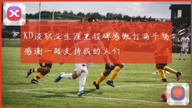 KD谈职业生涯里程碑感慨打满千场感谢一路支持我的人们