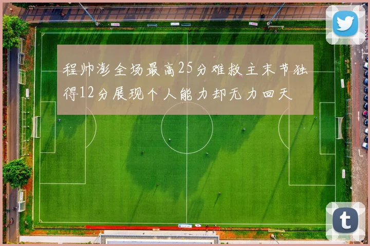 程帅澎全场最高25分难救主末节独得12分展现个人能力却无力回天