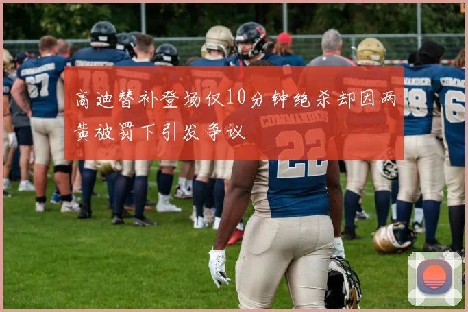 高迪替补登场仅10分钟绝杀却因两黄被罚下引发争议