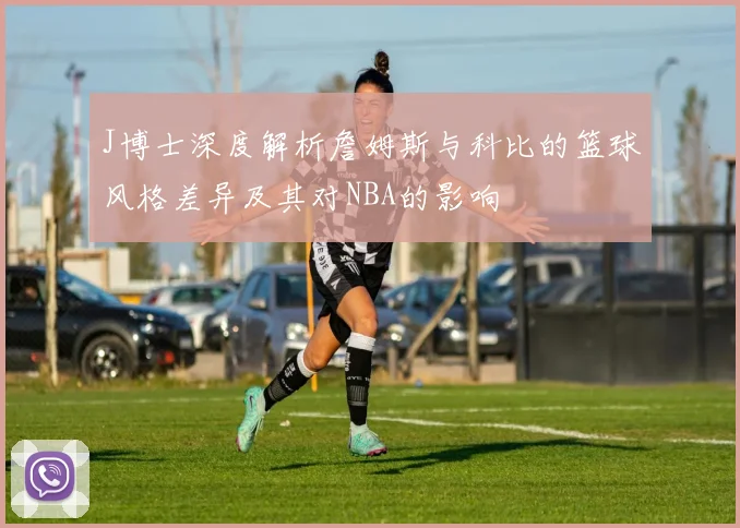 J博士深度解析詹姆斯与科比的篮球风格差异及其对NBA的影响