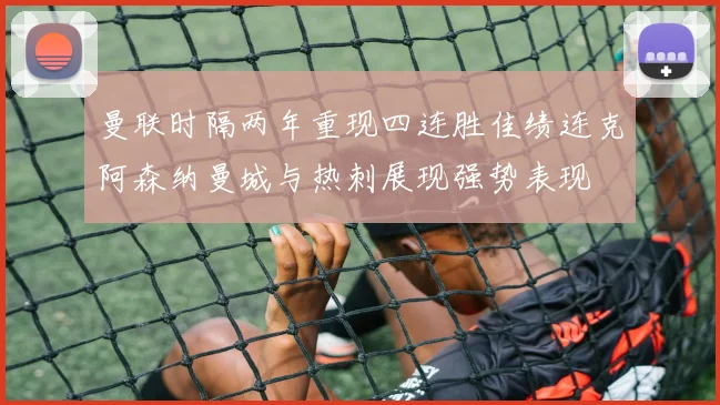 曼联时隔两年重现四连胜佳绩连克阿森纳曼城与热刺展现强势表现
