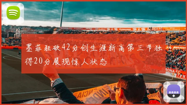 墨菲狂砍42分创生涯新高第三节独得20分展现惊人状态