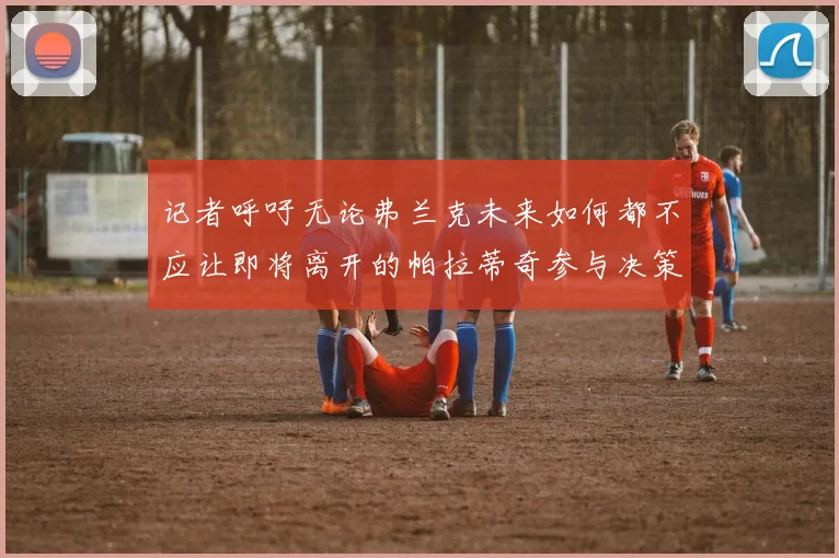 记者呼吁无论弗兰克未来如何都不应让即将离开的帕拉蒂奇参与决策