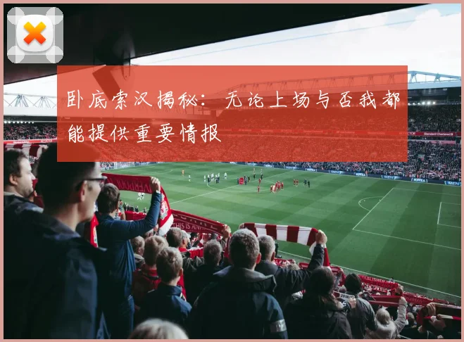 卧底索汉揭秘：无论上场与否我都能提供重要情报