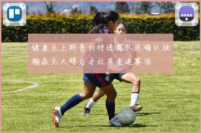 健康至上斯普利特透露队医确认杨瀚森无大碍后才让其重返赛场