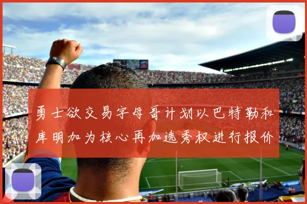 勇士欲交易字母哥计划以巴特勒和库明加为核心再加选秀权进行报价