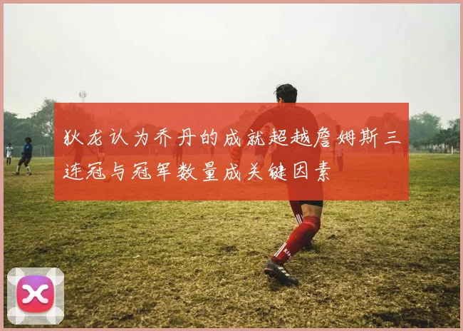 狄龙认为乔丹的成就超越詹姆斯三连冠与冠军数量成关键因素