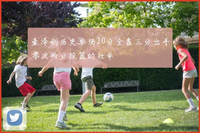 豪泽创历史单场20分全靠三分出手零次两分投篮的壮举
