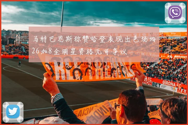 马特巴恩斯称赞哈登表现出色场均26加8全明星资格无可争议